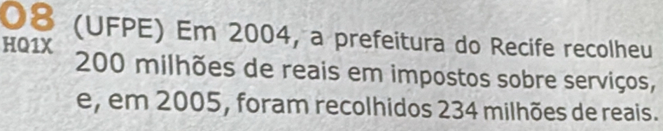 08 (UFPE) Em 2004, a prefeitura do Recife recolheu 
HQ1X
200 milhões de reais em impostos sobre serviços, 
e, em 2005, foram recolhidos 234 milhões de reais.