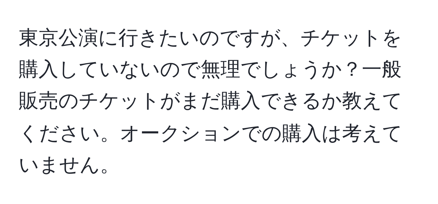 東京公演に行きたいのですが、チケットを購入していないので無理でしょうか？一般販売のチケットがまだ購入できるか教えてください。オークションでの購入は考えていません。