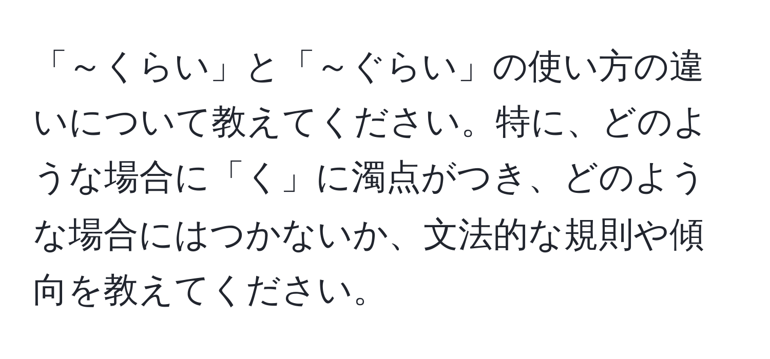 「～くらい」と「～ぐらい」の使い方の違いについて教えてください。特に、どのような場合に「く」に濁点がつき、どのような場合にはつかないか、文法的な規則や傾向を教えてください。