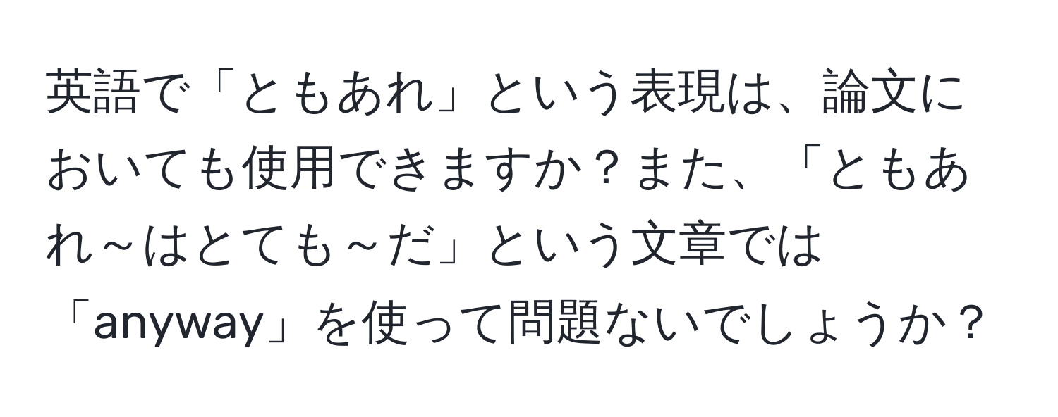 英語で「ともあれ」という表現は、論文においても使用できますか？また、「ともあれ～はとても～だ」という文章では「anyway」を使って問題ないでしょうか？