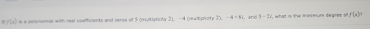 f(x) is a polynomial with real coefficients and zeros of 5 (multiplicity 2), -4 [multiplicity 2). -4+8i ,and 5-2i , what is the minimum degree of f(x)