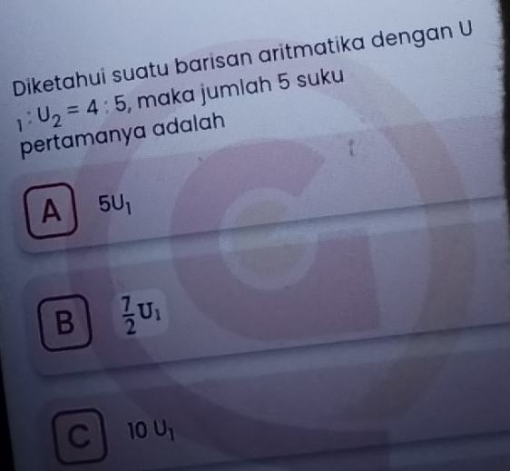 Diketahui suatu barisan aritmatika dengan U
1 _p U_2=4:5 , maka jumlah 5 suku
pertamanya adalah
A 5U_1
B  7/2 U_1
C 10U_1