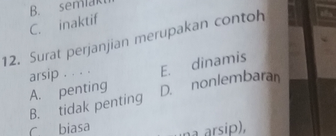 B. semlaki
C. inaktif
12. Surat perjanjian merupakan contoh
arsip . . . .
E. dinamis
A. penting
B. tidak penting D. nonlembaran
C. biasa
a arsip),