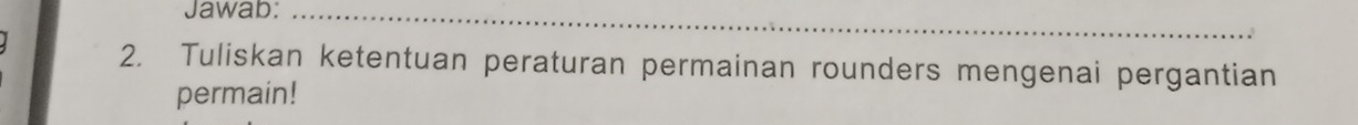 Jawab:_ 
2. Tuliskan ketentuan peraturan permainan rounders mengenai pergantian 
permain!