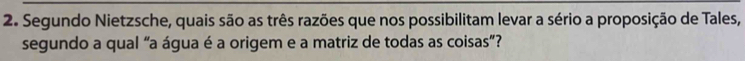 Segundo Nietzsche, quais são as três razões que nos possibilitam levar a sério a proposição de Tales, 
segundo a qual “a água é a origem e a matriz de todas as coisas”?