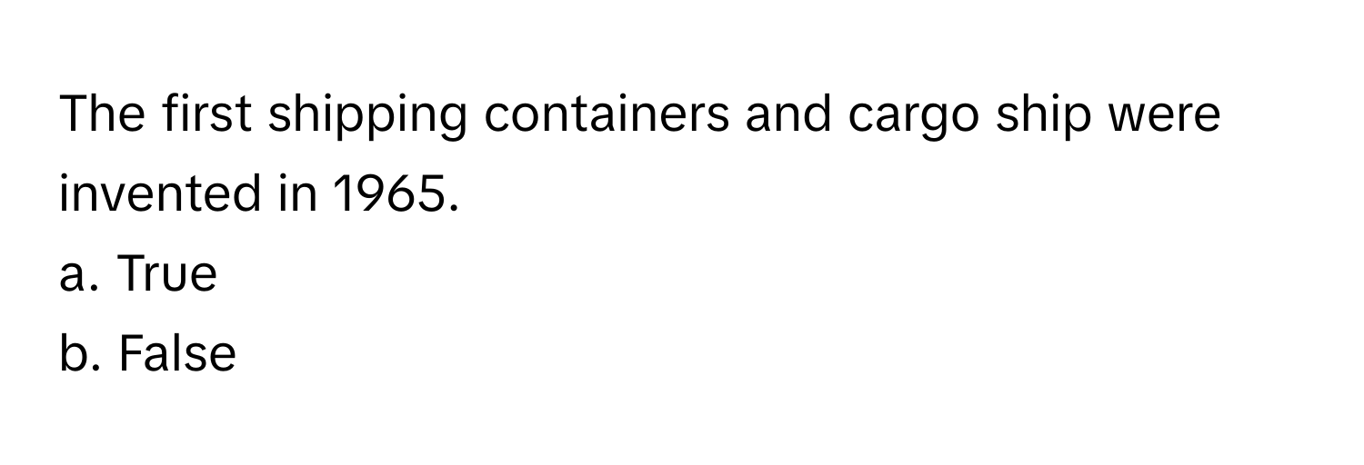 The first shipping containers and cargo ship were invented in 1965. 
a. True
b. False