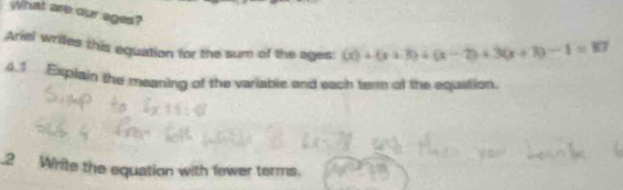 what are our ages? 
Ariel wriles this equation for the sum of the ages: 60+(x+3)+(x-2)+3(x+3)-1=87
4.1 Explain the meaning of the variable and each term of the equation. 
.2 Write the equation with fower terms.