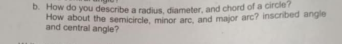 How do you describe a radius, diameter, and chord of a circle? 
How about the semicircle, minor arc, and major arc? inscribed angle 
and central angle?