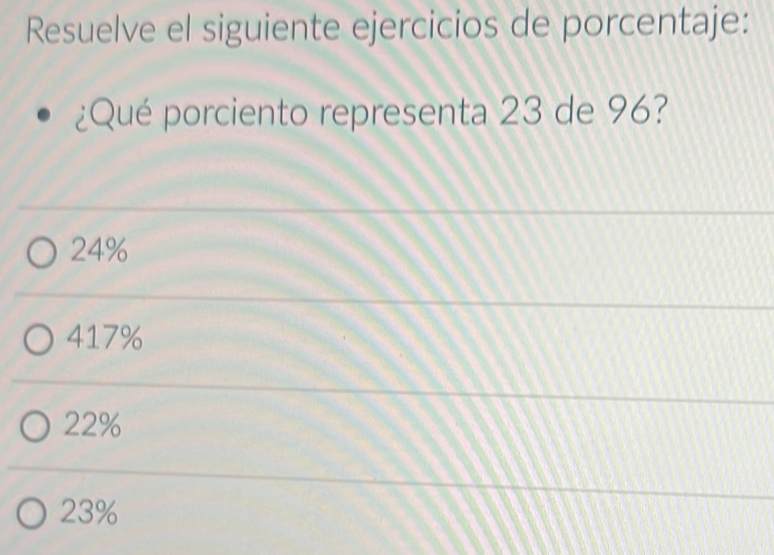 Resuelve el siguiente ejercicios de porcentaje:
¿Qué porciento representa 23 de 96?
24%
417%
22%
23%