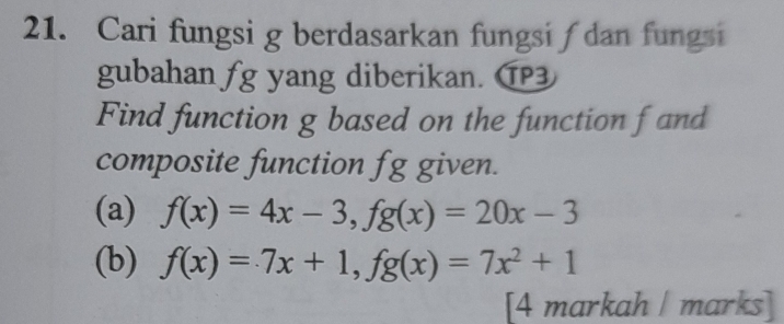 Cari fungsi g berdasarkan fungsi∫ dan fungsi
gubahan fg yang diberikan. ⑰3
Find function g based on the function f and
composite function fg given.
(a) f(x)=4x-3, fg(x)=20x-3
(b) f(x)=7x+1, fg(x)=7x^2+1
[4 markah | marks]