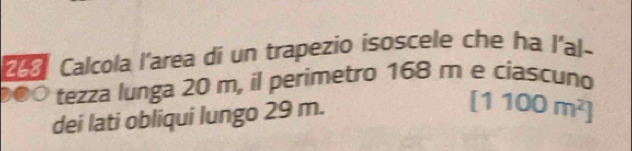 Calcola l'area di un trapezio isoscele che ha l'al- 
tezza lunga 20 m, il perimetro 168 m e ciascuno 
dei lati obliqui lungo 29 m.
[1100m^2]