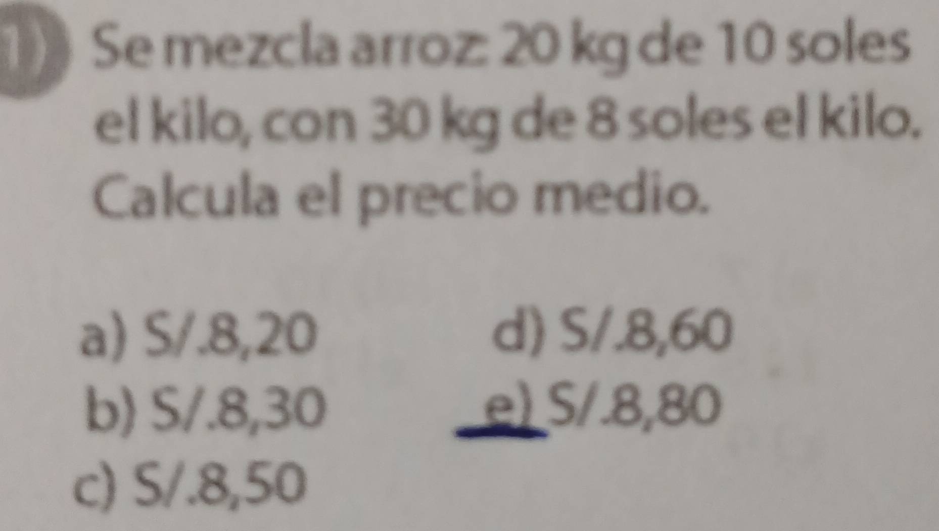 Se mezcla arroz: 20 kg de 10 soles
el kilo, con 30 kg de 8 soles el kilo.
Calcula el precio medio.
a) S/.8,20 d) S/.8,60
b) S/.8,30 e) S/.8,80
c) S/.8,50