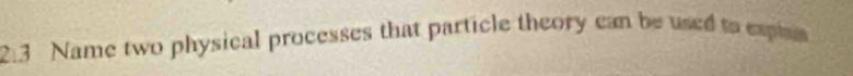 2:3 Name two physical processes that particle theory can be used to espias