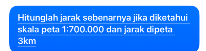 Hitunglah jarak sebenarnya jika diketahui 
skala peta 1:7 00.000 dan jarak dipeta
3km