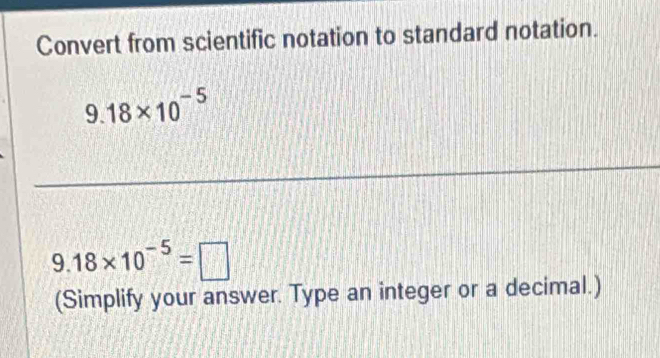 Convert from scientific notation to standard notation.
9.18* 10^(-5)
9.18* 10^(-5)=□
(Simplify your answer. Type an integer or a decimal.)