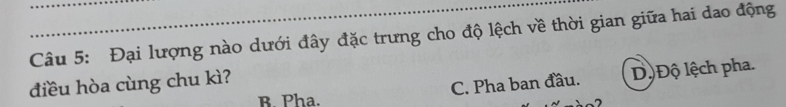 Đại lượng nào dưới đây đặc trưng cho độ lệch về thời gian giữa hai dao động
điều hòa cùng chu kì?
C. Pha ban đầu. ĐộĐộ lệch pha.
B. Pha.