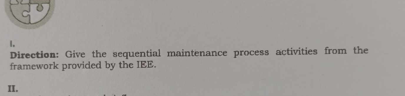 Direction: Give the sequential maintenance process activities from the 
framework provided by the IEE. 
II.