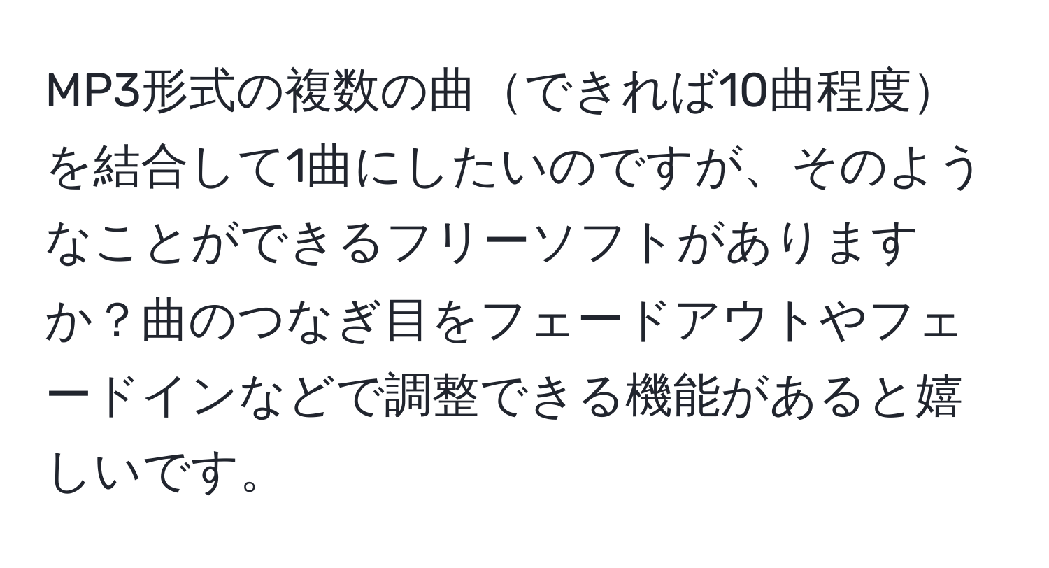 MP3形式の複数の曲できれば10曲程度を結合して1曲にしたいのですが、そのようなことができるフリーソフトがありますか？曲のつなぎ目をフェードアウトやフェードインなどで調整できる機能があると嬉しいです。