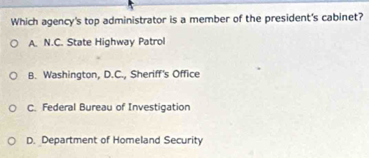 Which agency's top administrator is a member of the president's cabinet?
A. N.C. State Highway Patrol
B. Washington, D.C., Sheriff's Office
C. Federal Bureau of Investigation
D. Department of Homeland Security