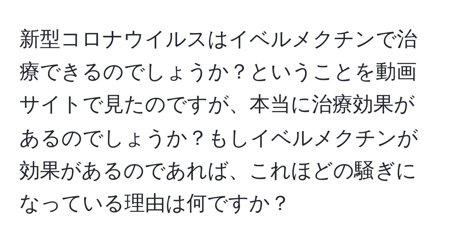 新型コロナウイルスはイベルメクチンで治療できるのでしょうか？ということを動画サイトで見たのですが、本当に治療効果があるのでしょうか？もしイベルメクチンが効果があるのであれば、これほどの騒ぎになっている理由は何ですか？