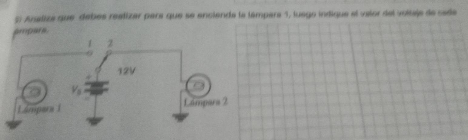 Analiza que debés reatizar para que se encienda la támpara 1, luego indique el valor del voitaja de cada 
ampars.
2
* 12V
V_9
Lámpara 1
Lámpara 2