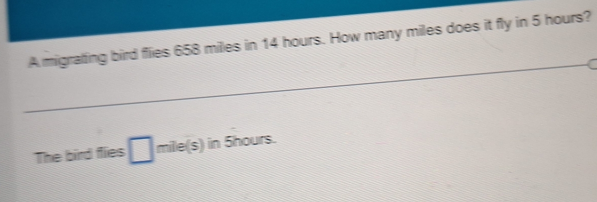 A migrating bird flies 658 miles in 14 hours. How many miles does it fly in 5 hours? 
The bird flies □ mile(s) in 5hours.