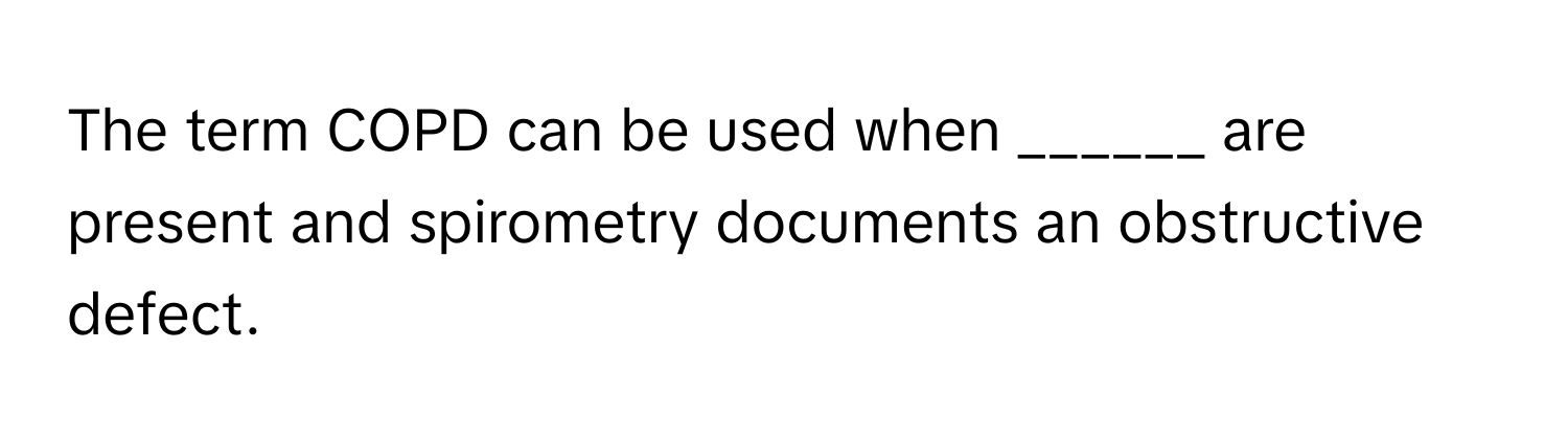 The term COPD can be used when ______ are present and spirometry documents an obstructive defect.