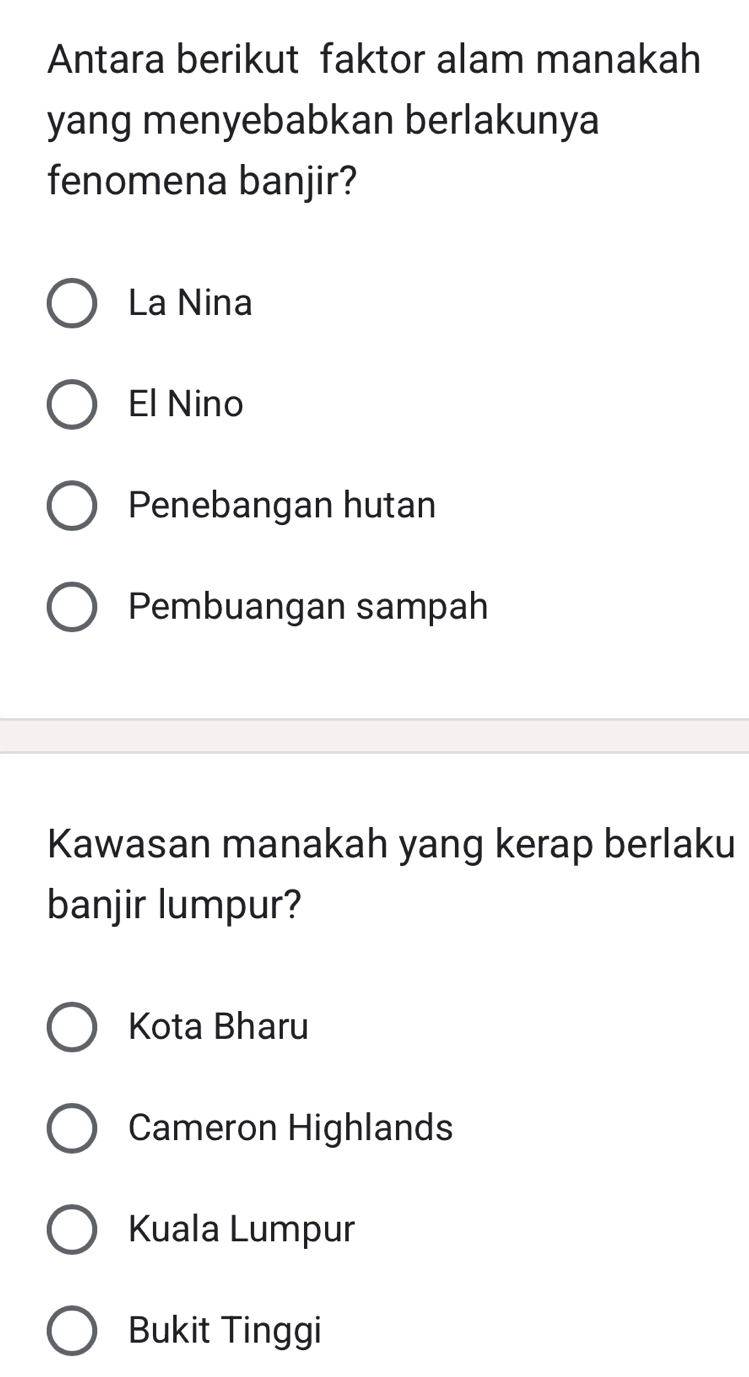 Antara berikut faktor alam manakah
yang menyebabkan berlakunya
fenomena banjir?
La Nina
El Nino
Penebangan hutan
Pembuangan sampah
Kawasan manakah yang kerap berlaku
banjir lumpur?
Kota Bharu
Cameron Highlands
Kuala Lumpur
Bukit Tinggi