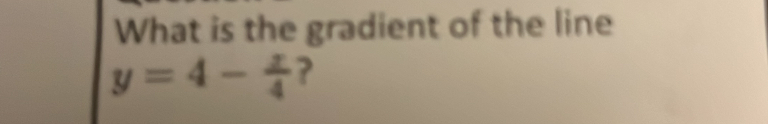 What is the gradient of the line
y=4- x/4  ?