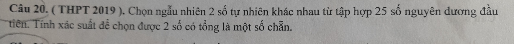 ( THPT 2019 ). Chọn ngẫu nhiên 2 số tự nhiên khác nhau từ tập hợp 25 số nguyên dương đầu 
tiên. Tính xác suất để chọn được 2 số có tổng là một số chẵn.
