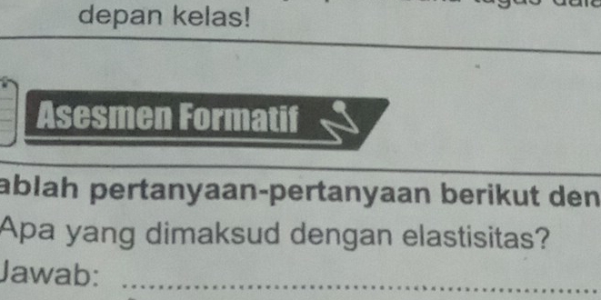 depan kelas! 
_ 
Asesmen Formatif 
ablah pertanyaan-pertanyaan berikut den 
Apa yang dimaksud dengan elastisitas? 
Jawab:_