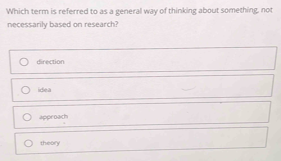 Which term is referred to as a general way of thinking about something, not
necessarily based on research?
direction
idea
approach
theory