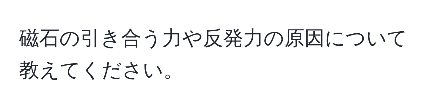 磁石の引き合う力や反発力の原因について教えてください。