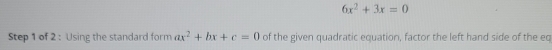 6x^2+3x=0
Step 1 of 2 : Using the standard form ax^2+bx+c=0 of the given quadratic equation, factor the left hand side of the eq