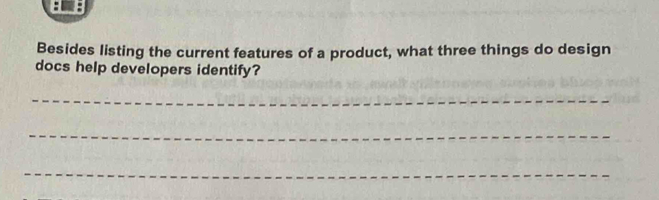 Besides listing the current features of a product, what three things do design 
docs help developers identify? 
_ 
_ 
_