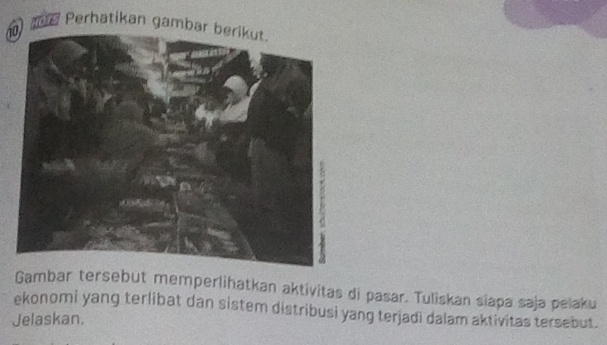 Perhatikan gambar 
Gambar tersebut memperlihatkan aktivitas di pasar. Tuliskan siapa saja pelaku 
ekonomi yang terlibat dan sistem distribusi yang terjadi dalam aktivitas tersebut. 
Jelaskan.