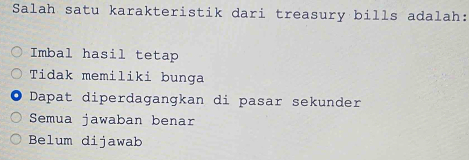 Salah satu karakteristik dari treasury bills adalah:
Imbal hasil tetap
Tidak memiliki bunga
Dapat diperdagangkan di pasar sekunder
Semua jawaban benar
Belum dijawab