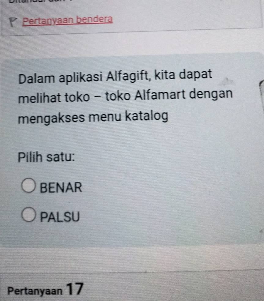 Pertanyaan bendera
Dalam aplikasi Alfagift, kita dapat
melihat toko - toko Alfamart dengan
mengakses menu katalog
Pilih satu:
BENAR
PALSU
Pertanyaan 17