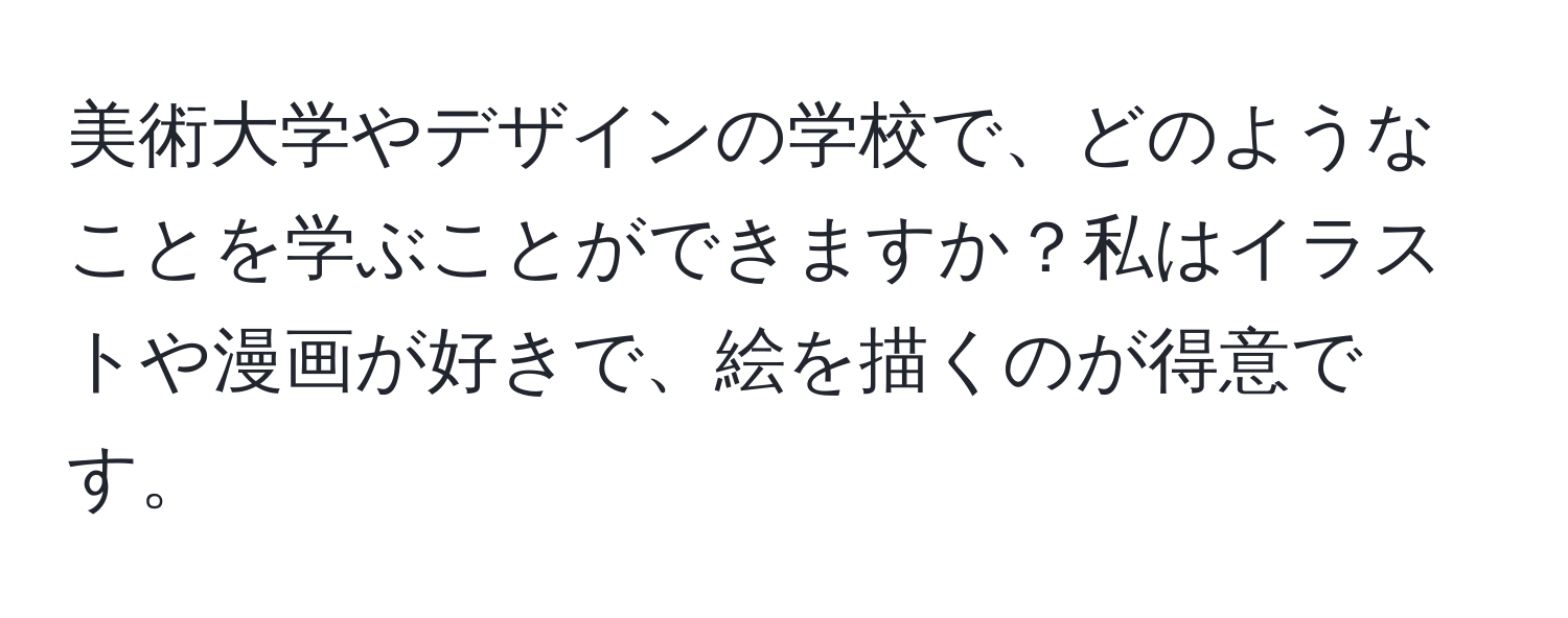 美術大学やデザインの学校で、どのようなことを学ぶことができますか？私はイラストや漫画が好きで、絵を描くのが得意です。