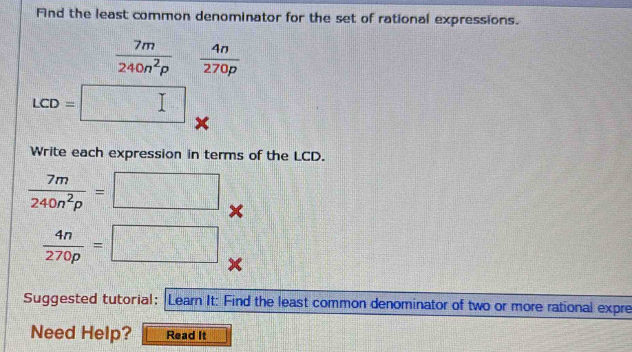 Find the least common denominator for the set of rational expressions.
 7m/240n^2p  4n/270p 
LCD=□ beginpmatrix □
Write each expression in terms of the LCD.
 7m/240n^2p =□
 4n/270p =□
Suggested tutorial: Learn It: Find the least common denominator of two or more rational expre 
Need Help? Read It