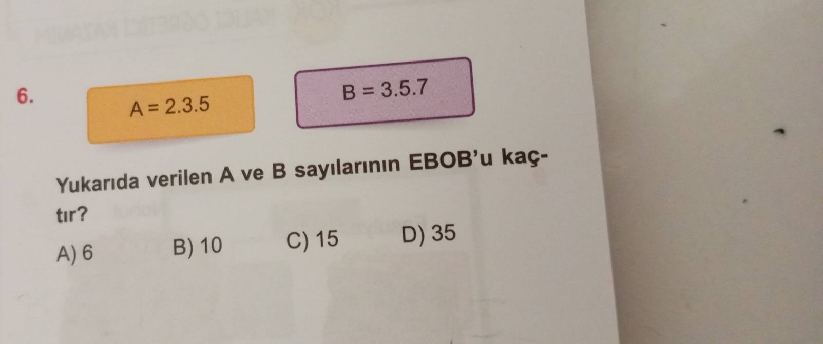 B=3.5.7
A=2.3.5
Yukarıda verilen A ve B sayılarının EBOB'u kaç-
tır?
A) 6 B) 10
C) 15 D) 35