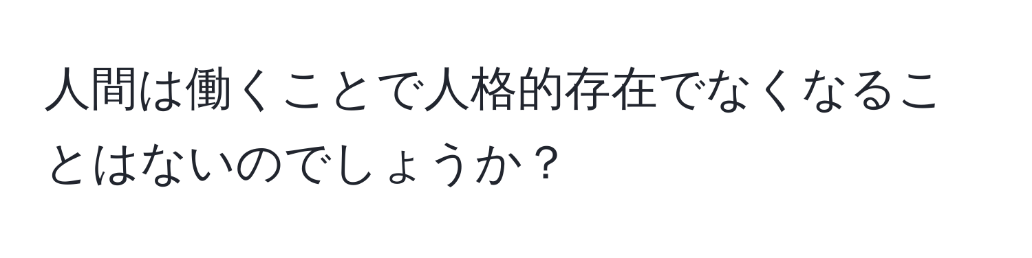 人間は働くことで人格的存在でなくなることはないのでしょうか？