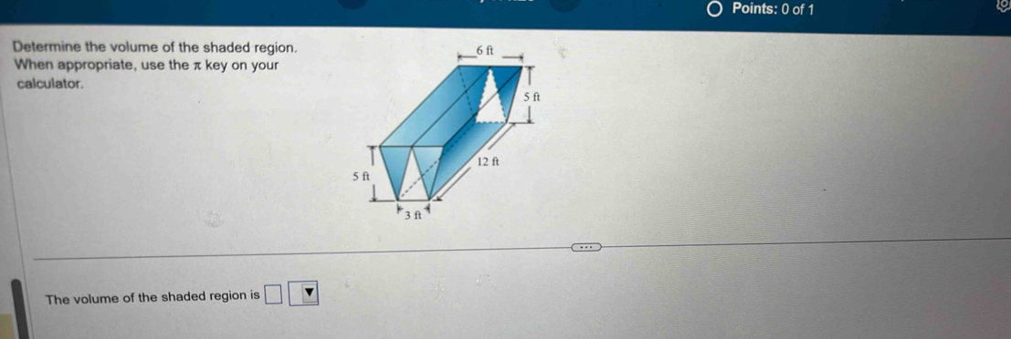 Determine the volume of the shaded region. 
When appropriate, use the π key on your 
calculator. 
The volume of the shaded region is □ □