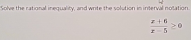 Solve the rational inequality, and write the solution in interval notation.
 (x+6)/x-5 ≥ 0