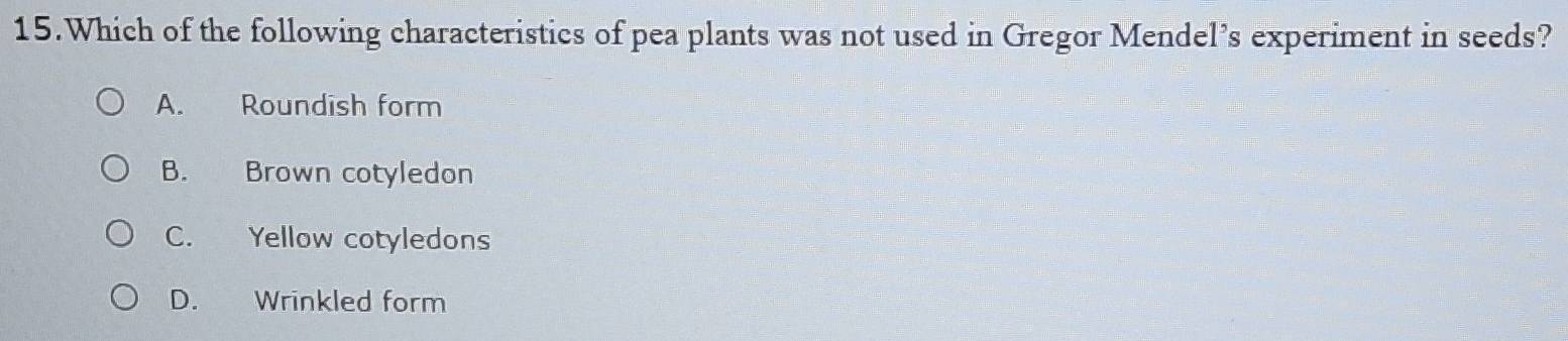 Which of the following characteristics of pea plants was not used in Gregor Mendel’s experiment in seeds?
A. Roundish form
B. Brown cotyledon
C. Yellow cotyledons
D. Wrinkled form