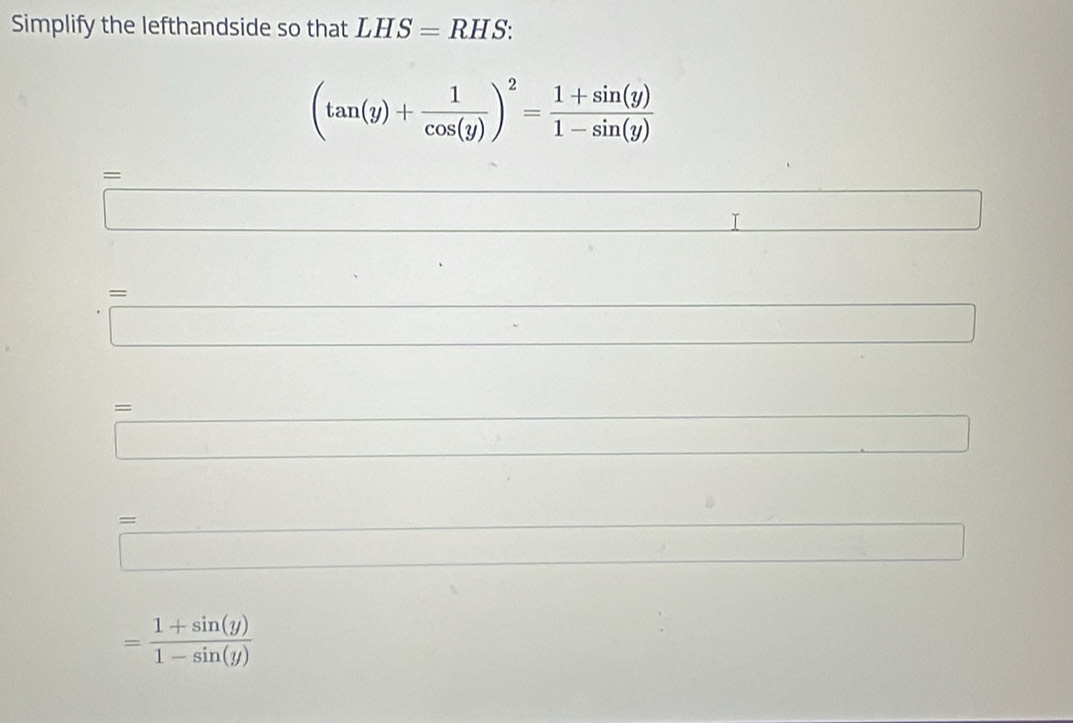 Simplify the lefthandside so that LHS=RHS.
(tan (y)+ 1/cos (y) )^2= (1+sin (y))/1-sin (y) 
=
∴ △ ADC
T 
= 
□ .. 
= 
□ □ 
∴ △ ADC=∠ A-C). =
= (1+sin (y))/1-sin (y) 