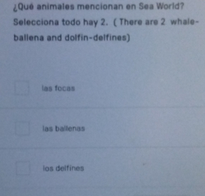 ¿Qué animales mencionan en Sea World?
Selecciona todo hay 2. ( There are 2 whale-
ballena and dolfin-delfines)
las focas
las ballenas
los delfines