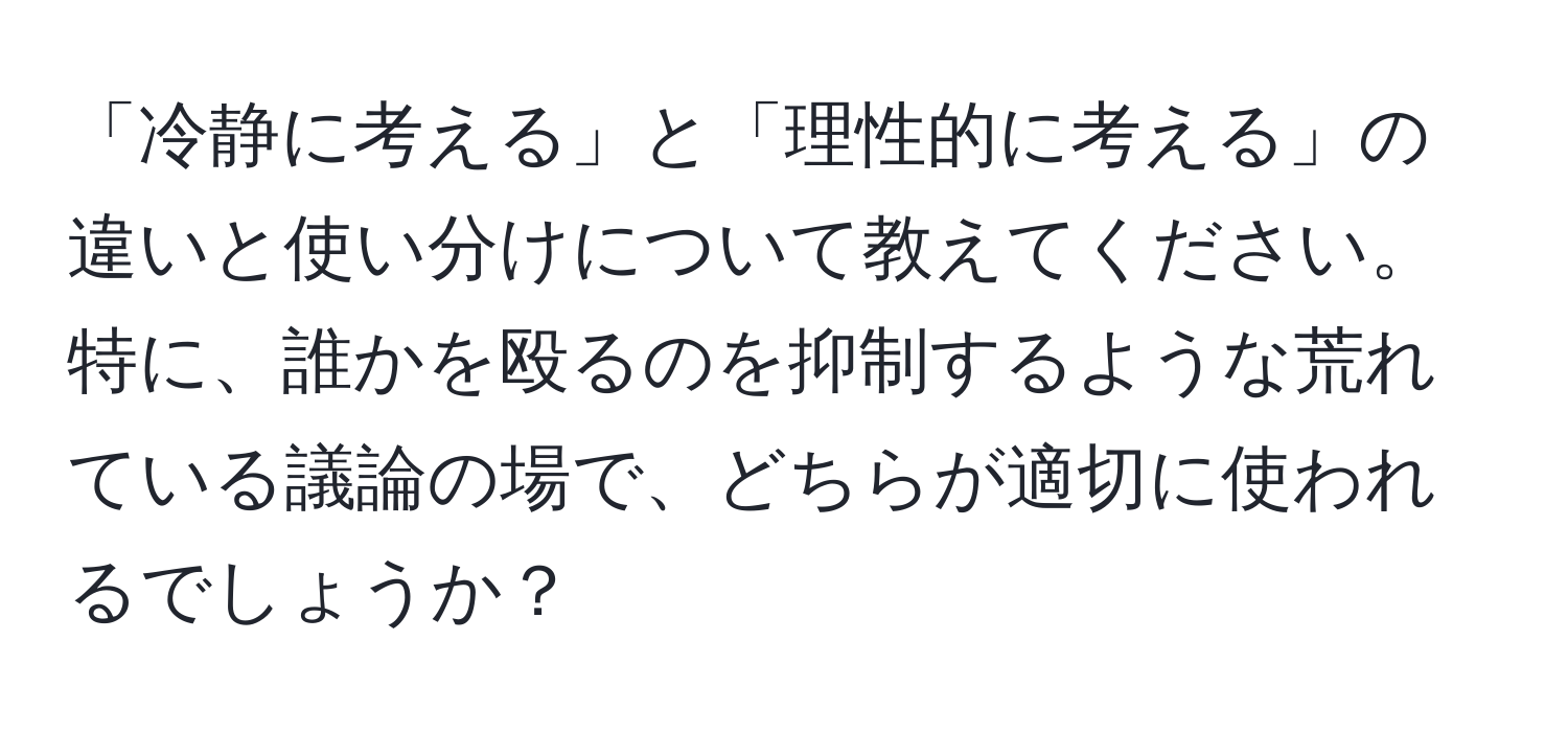 「冷静に考える」と「理性的に考える」の違いと使い分けについて教えてください。特に、誰かを殴るのを抑制するような荒れている議論の場で、どちらが適切に使われるでしょうか？