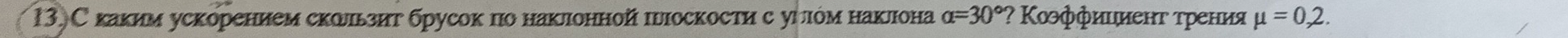 С каким ускорением скωльзит брусок по наклонной πυιоскосτи с уиιόм наклона alpha =30° ? Κοффиιиенτ τрения mu =0,2.