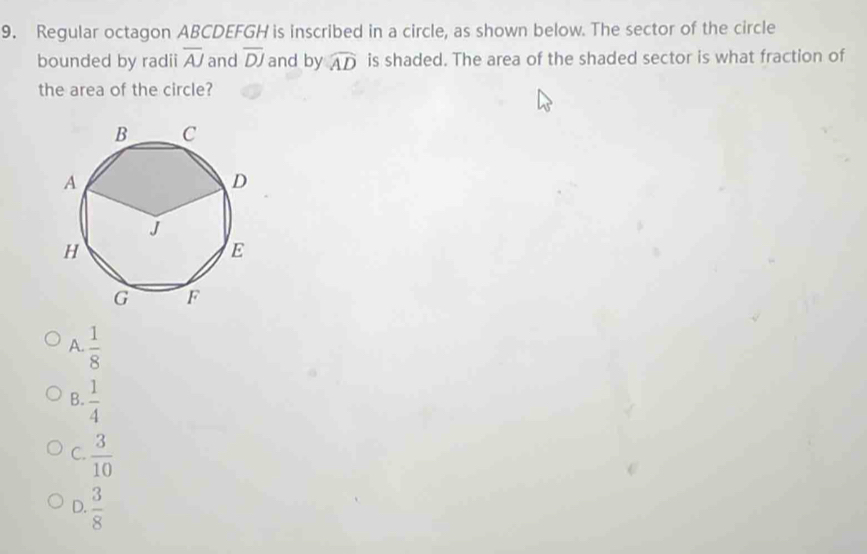 Regular octagon ABCDEFGH is inscribed in a circle, as shown below. The sector of the circle
bounded by radii overline AJ and overline DJ and by widehat AD is shaded. The area of the shaded sector is what fraction of
the area of the circle?
A.  1/8 
B.  1/4 
C.  3/10 
D.  3/8 